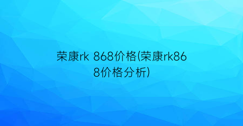 荣康rk 868价格(荣康rk868价格分析)